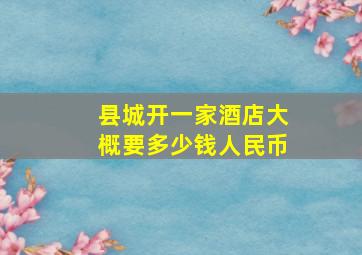 县城开一家酒店大概要多少钱人民币