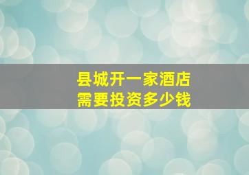 县城开一家酒店需要投资多少钱