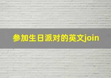 参加生日派对的英文join