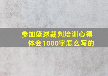 参加篮球裁判培训心得体会1000字怎么写的