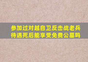 参加过对越自卫反击战老兵待遇死后能享受免费公墓吗