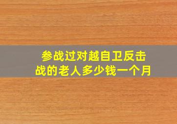 参战过对越自卫反击战的老人多少钱一个月