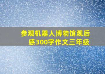 参观机器人博物馆观后感300字作文三年级