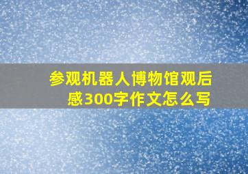 参观机器人博物馆观后感300字作文怎么写