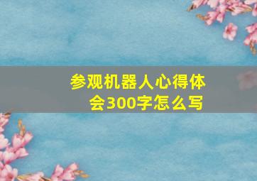 参观机器人心得体会300字怎么写