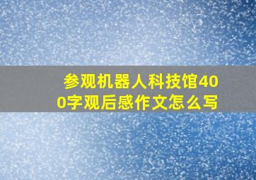 参观机器人科技馆400字观后感作文怎么写