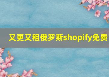 又更又租俄罗斯shopify免费