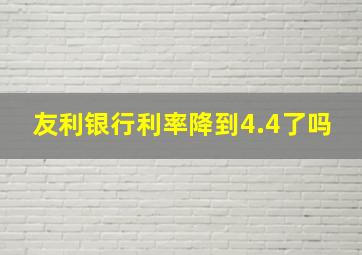 友利银行利率降到4.4了吗