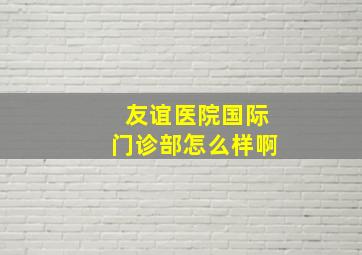 友谊医院国际门诊部怎么样啊