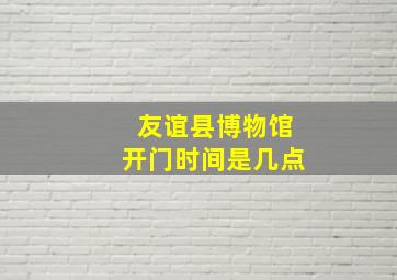 友谊县博物馆开门时间是几点