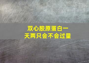 双心胶原蛋白一天两只会不会过量