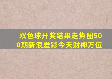 双色球开奖结果走势图500期新浪爱彩今天财神方位