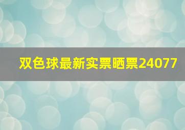 双色球最新实票晒票24077