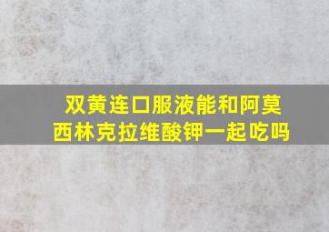 双黄连口服液能和阿莫西林克拉维酸钾一起吃吗