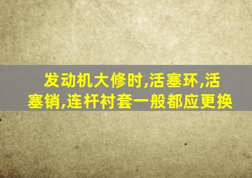 发动机大修时,活塞环,活塞销,连杆衬套一般都应更换