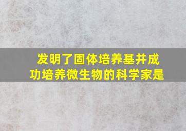 发明了固体培养基并成功培养微生物的科学家是