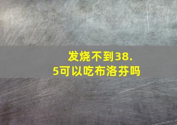 发烧不到38.5可以吃布洛芬吗