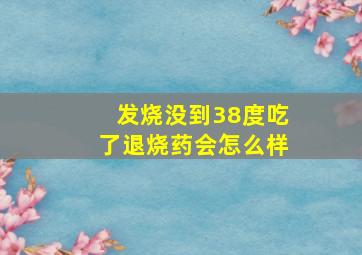 发烧没到38度吃了退烧药会怎么样