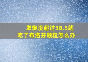 发烧没超过38.5就吃了布洛芬颗粒怎么办