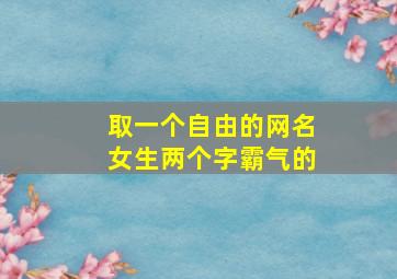 取一个自由的网名女生两个字霸气的