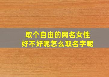 取个自由的网名女性好不好呢怎么取名字呢