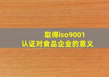 取得iso9001认证对食品企业的意义