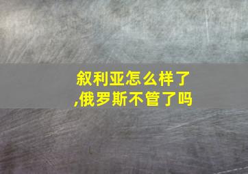 叙利亚怎么样了,俄罗斯不管了吗