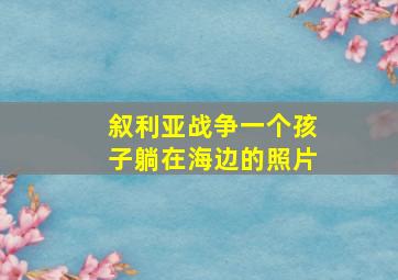 叙利亚战争一个孩子躺在海边的照片