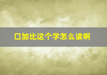 口加比这个字怎么读啊