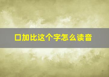 口加比这个字怎么读音