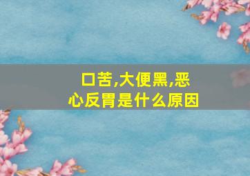 口苦,大便黑,恶心反胃是什么原因