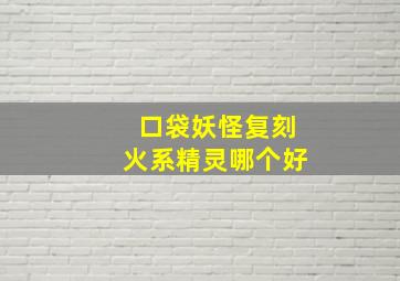 口袋妖怪复刻火系精灵哪个好