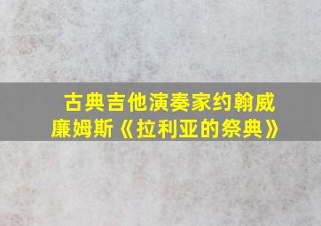 古典吉他演奏家约翰威廉姆斯《拉利亚的祭典》