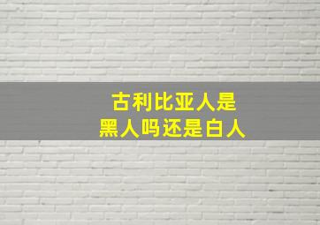 古利比亚人是黑人吗还是白人