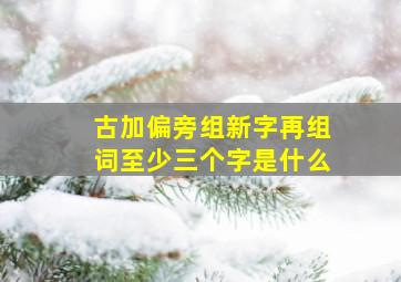 古加偏旁组新字再组词至少三个字是什么