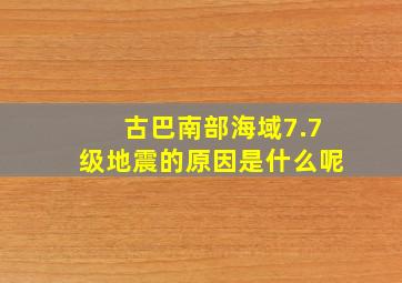 古巴南部海域7.7级地震的原因是什么呢