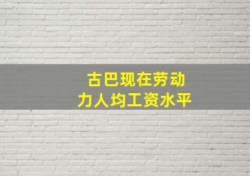 古巴现在劳动力人均工资水平