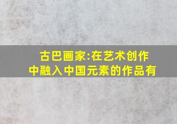 古巴画家:在艺术创作中融入中国元素的作品有