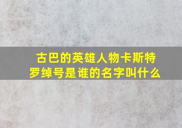 古巴的英雄人物卡斯特罗绰号是谁的名字叫什么