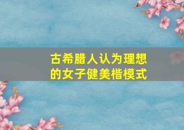 古希腊人认为理想的女子健美楷模式