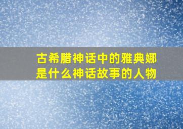 古希腊神话中的雅典娜是什么神话故事的人物