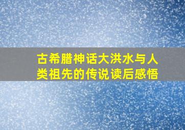 古希腊神话大洪水与人类祖先的传说读后感悟