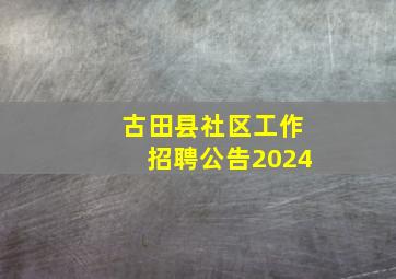 古田县社区工作招聘公告2024