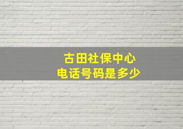 古田社保中心电话号码是多少