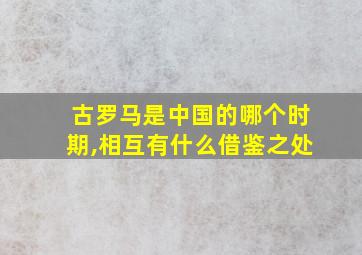 古罗马是中国的哪个时期,相互有什么借鉴之处