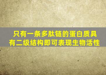 只有一条多肽链的蛋白质具有二级结构即可表现生物活性