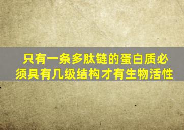 只有一条多肽链的蛋白质必须具有几级结构才有生物活性