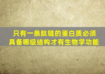 只有一条肽链的蛋白质必须具备哪级结构才有生物学功能