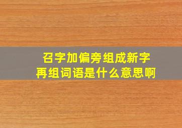 召字加偏旁组成新字再组词语是什么意思啊