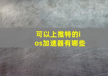 可以上推特的ios加速器有哪些